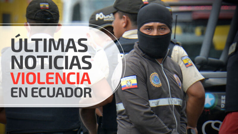 Violencia en Ecuador en vivo Últimas noticias información actualizada